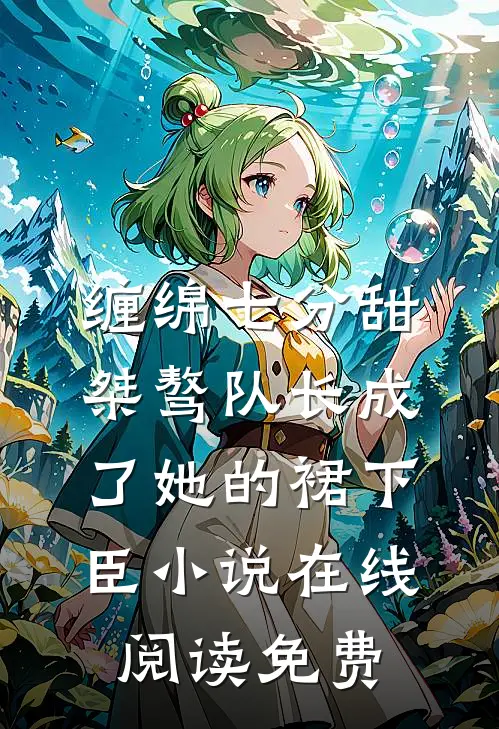 缠绵七分甜：桀骜队长成了她的裙下臣小说在线阅读免费