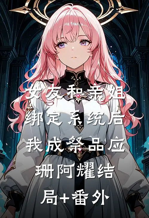 女友和亲姐绑定系统后，我成祭品应珊阿耀结局+番外