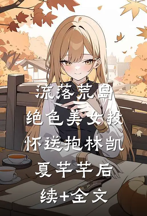 流落荒岛，绝色美女投怀送抱林凯夏芊芊后续+全文