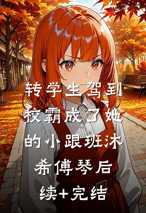 转学生驾到，校霸成了她的小跟班沐希傅琴后续+完结