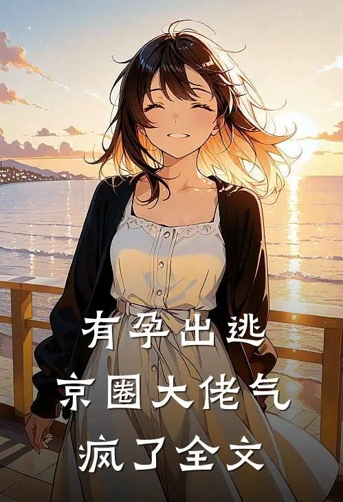 有孕出逃，京圈大佬气疯了全文