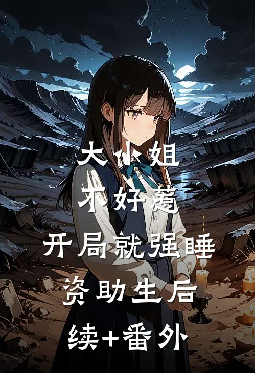 大小姐不好惹，开局就强睡资助生后续+番外