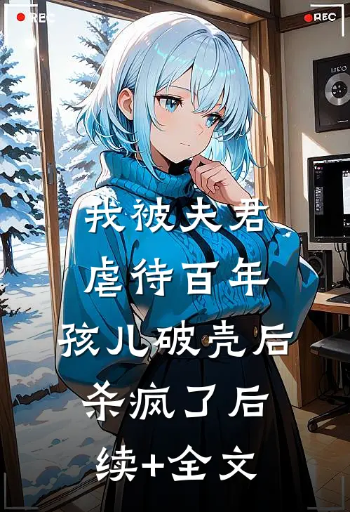 我被夫君虐待百年，孩儿破壳后杀疯了后续+全文