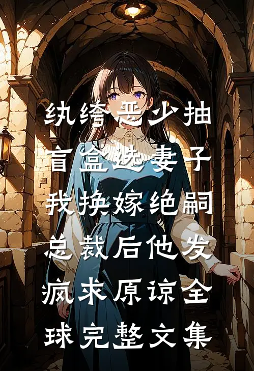 纨绔恶少抽盲盒选妻子，我换嫁绝嗣总裁后他发疯求原谅全球完整文集