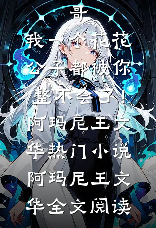 哥，我一个花花公子都被你整不会了！阿玛尼王文华热门小说（阿玛尼王文华）全文阅读