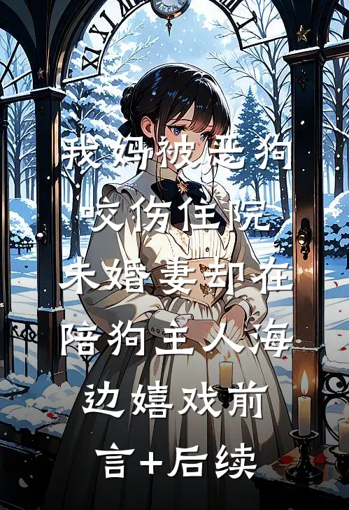 我妈被恶狗咬伤住院，未婚妻却在陪狗主人海边嬉戏前言+后续