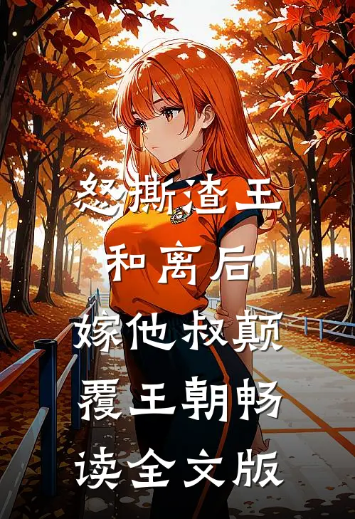 怒撕渣王和离后，嫁他叔颠覆王朝畅读全文版