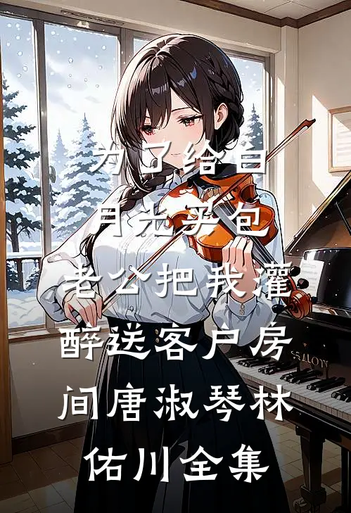 为了给白月光买包，老公把我灌醉送客户房间唐淑琴林佑川全集