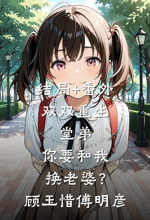 结局+番外双双重生，堂弟，你要和我换老婆？顾玉惜傅明彦