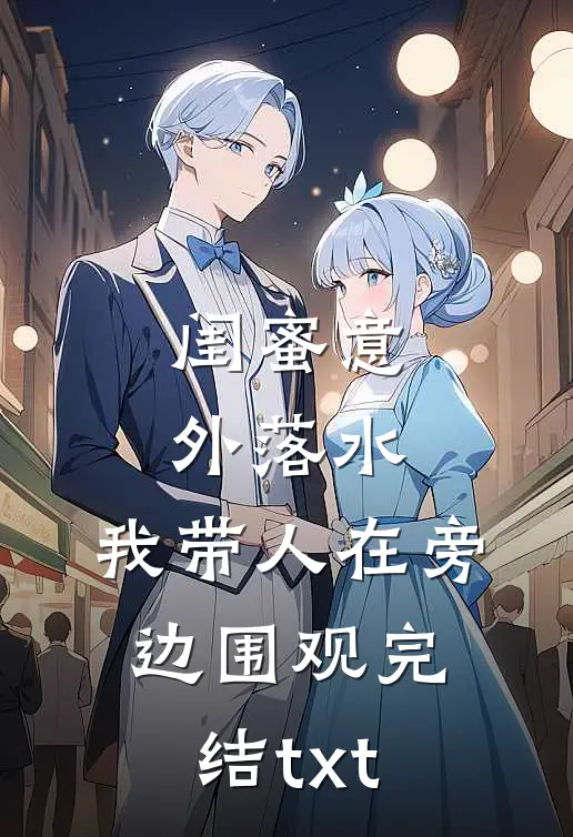 闺蜜意外落水，我带人在旁边围观完结txt