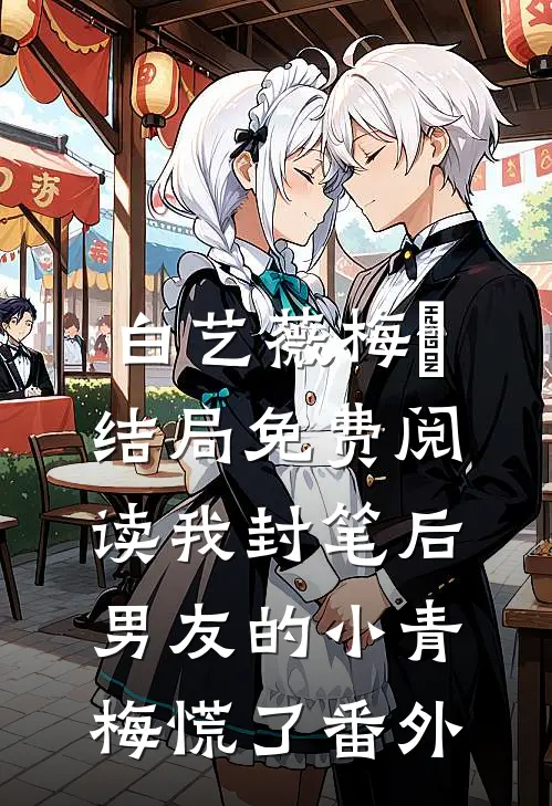 白艺薇梅玥结局免费阅读我封笔后，男友的小青梅慌了番外