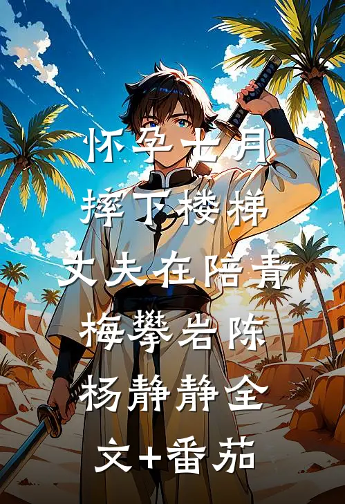怀孕七月摔下楼梯，丈夫在陪青梅攀岩陈杨静静全文+番茄