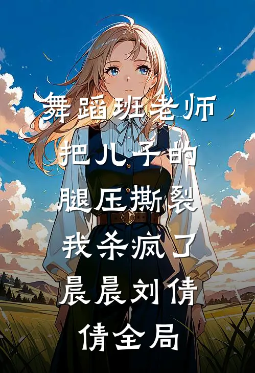 舞蹈班老师把儿子的腿压撕裂，我杀疯了晨晨刘倩倩全局