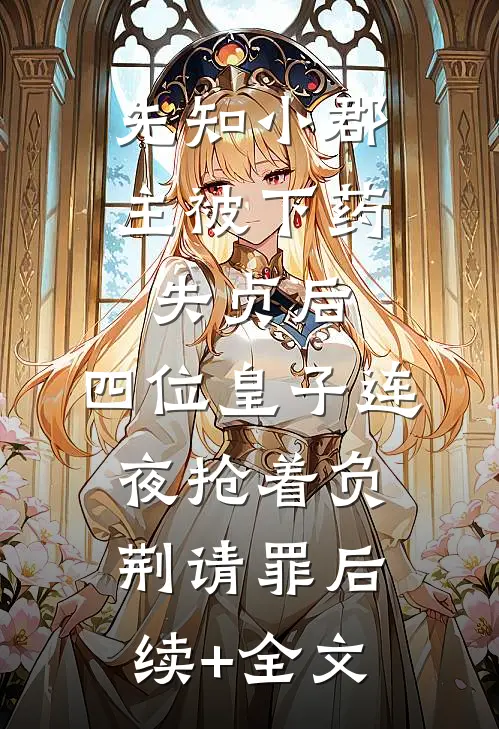 先知小郡主被下药失贞后，四位皇子连夜抢着负荆请罪后续+全文