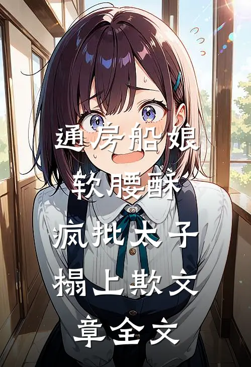 通房船娘软腰酥，疯批太子榻上欺文章全文