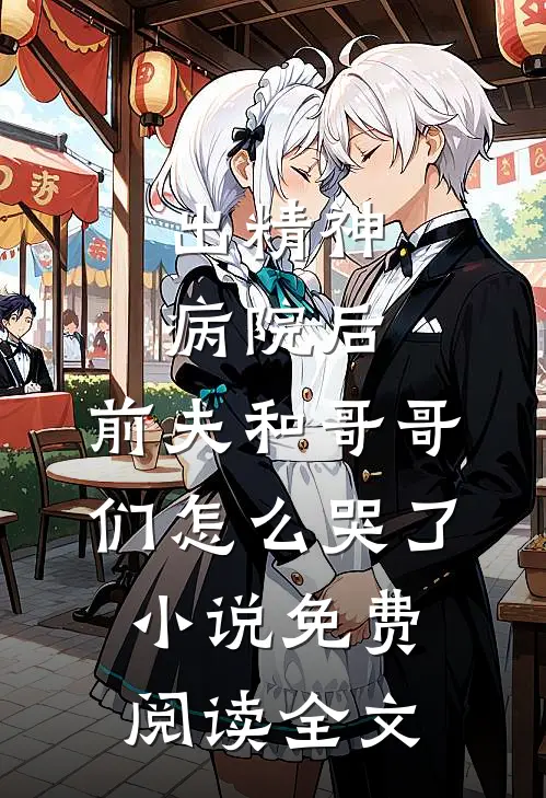 出精神病院后，前夫和哥哥们怎么哭了小说免费阅读全文