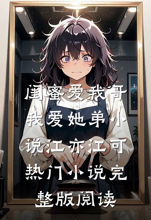 闺蜜爱我哥，我爱她弟小说江亦江可热门小说完整版阅读