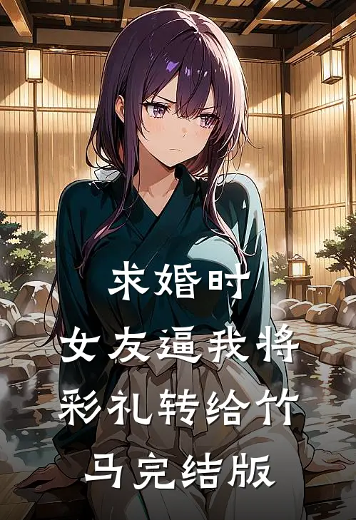 求婚时，女友逼我将彩礼转给竹马完结版