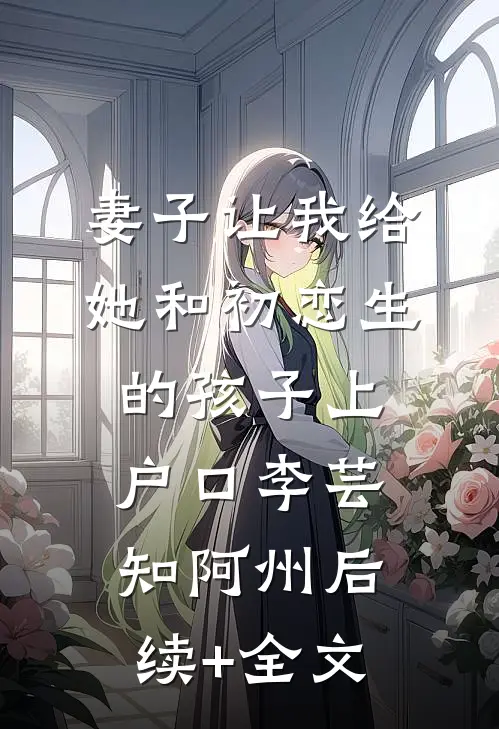 妻子让我给她和初恋生的孩子上户口李芸知阿州后续+全文