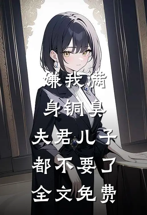 嫌我满身铜臭，夫君儿子都不要了全文免费