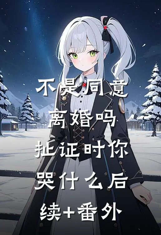 不是同意离婚吗，扯证时你哭什么后续+番外