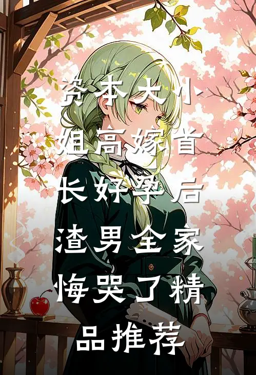 资本大小姐高嫁首长好孕后，渣男全家悔哭了精品推荐