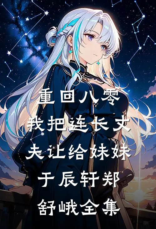 重回八零：我把连长丈夫让给妹妹于辰轩郑舒峨 全集