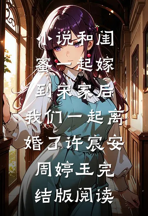 小说和闺蜜一起嫁到宋家后，我们一起离婚了许宸安周婷玉完结版阅读