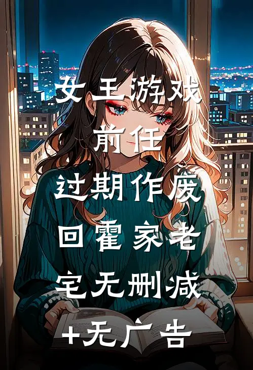 女王游戏：前任，过期作废-回霍家老宅无删减+无广告