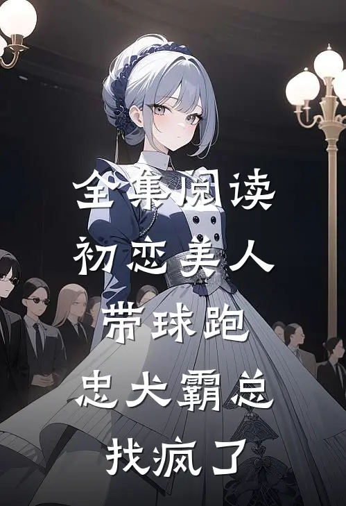 全集阅读初恋美人带球跑，忠犬霸总找疯了