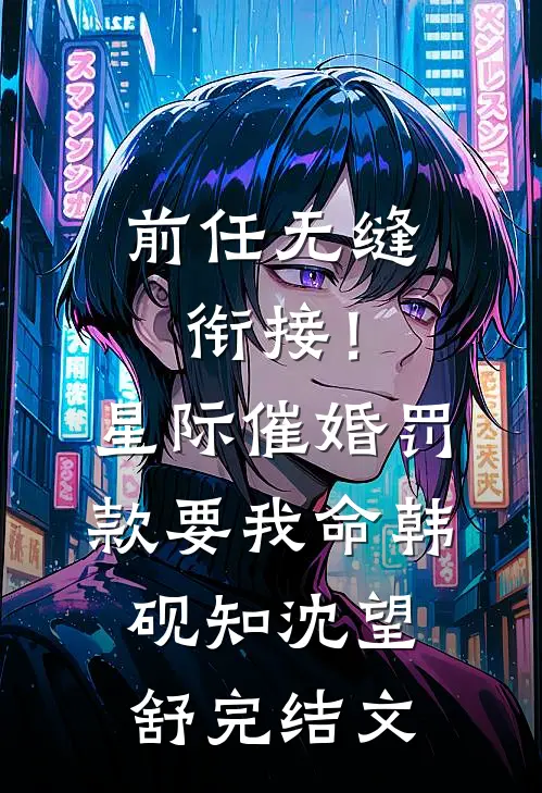 前任无缝衔接！星际催婚罚款要我命韩砚知沈望舒完结文