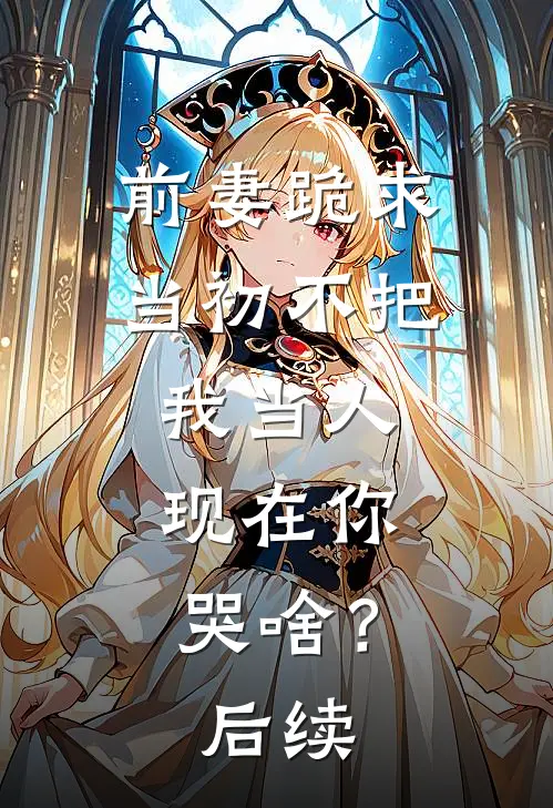 前妻跪求，当初不把我当人，现在你哭啥？后续