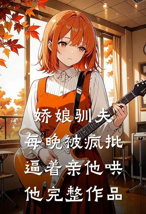 娇娘驯夫：每晚被疯批逼着亲他哄他完整作品