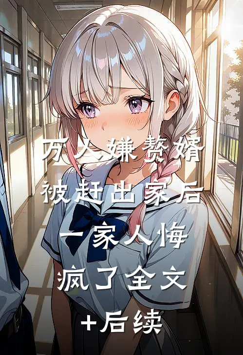 万人嫌赘婿被赶出家后，一家人悔疯了全文+后续