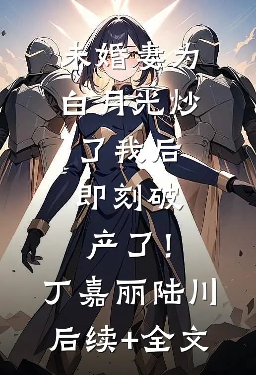 未婚妻为白月光炒了我后，即刻破产了！丁嘉丽陆川后续+全文
