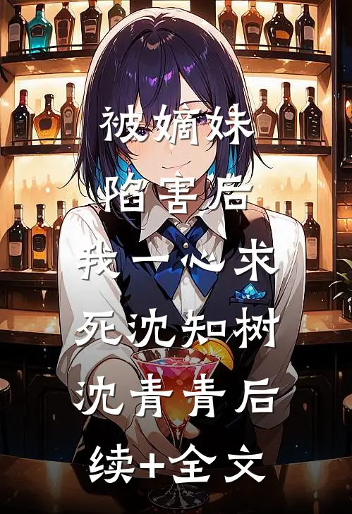 被嫡妹陷害后，我一心求死沈知树沈青青后续+全文