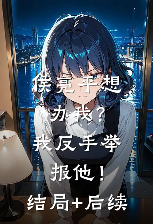 侯亮平想办我？我反手举报他！结局+后续