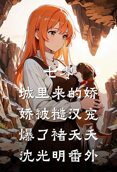 七零：城里来的娇娇被糙汉宠爆了褚夭夭沈光明番外