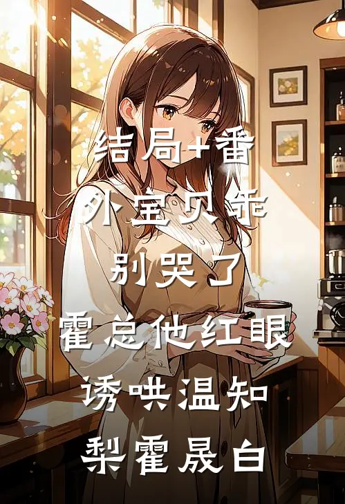 结局+番外宝贝乖，别哭了，霍总他红眼诱哄温知梨霍晟白