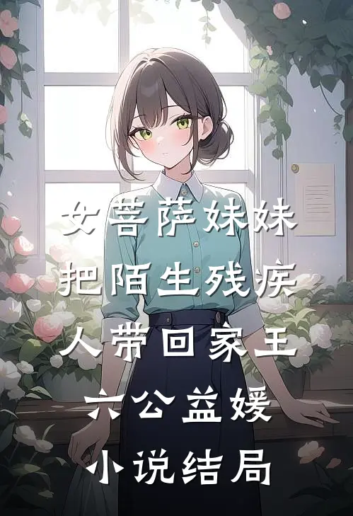 女菩萨妹妹把陌生残疾人带回家王六公益媛小说结局