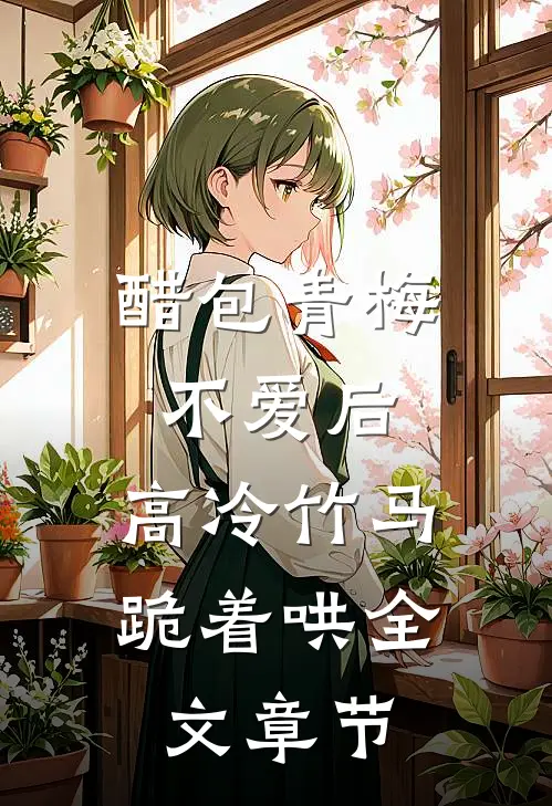 醋包青梅不爱后，高冷竹马跪着哄全文章节