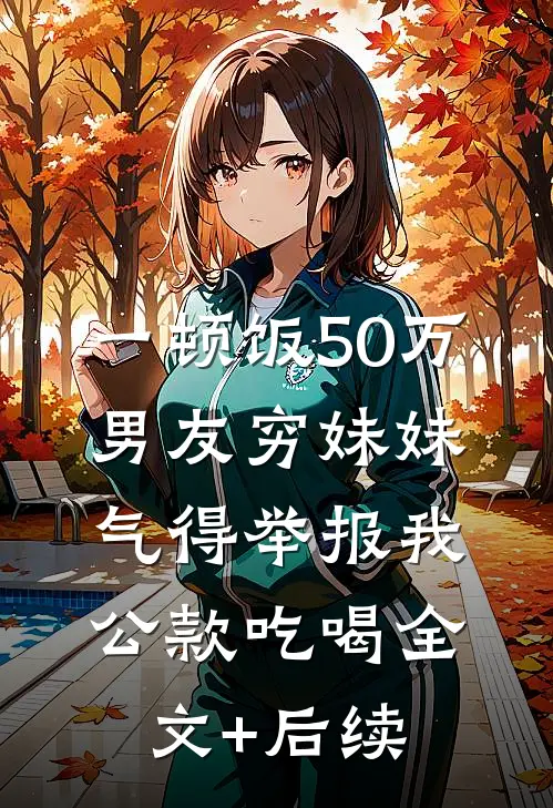 一顿饭50万，男友穷妹妹气得举报我公款吃喝全文+后续