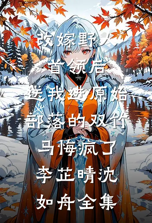 改嫁野人首领后，送我进原始部落的双竹马悔疯了李芷晴沈如舟全集