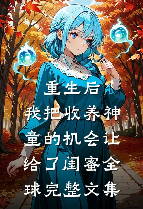 重生后，我把收养神童的机会让给了闺蜜全球完整文集