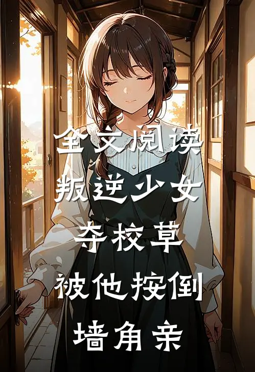 全文阅读叛逆少女夺校草，被他按倒墙角亲