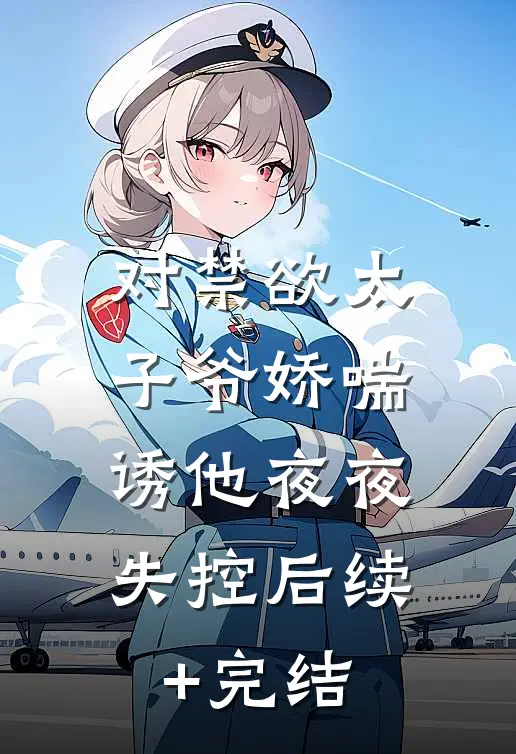 对禁欲太子爷娇喘，诱他夜夜失控后续+完结