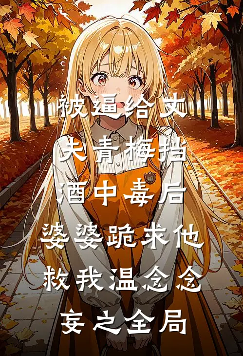 被逼给丈夫青梅挡酒中毒后，婆婆跪求他救我温念念妄之全局