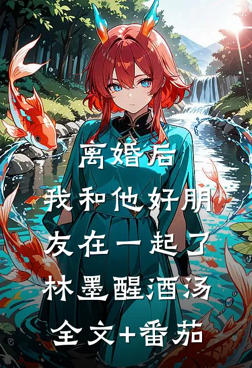 离婚后，我和他好朋友在一起了林墨醒酒汤全文+番茄