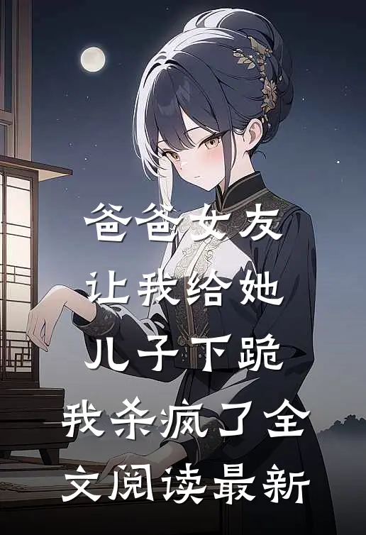 爸爸女友让我给她儿子下跪，我杀疯了全文阅读最新