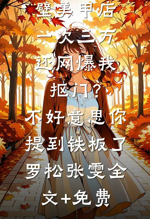 男友家隔壁美甲店一次三万，还网爆我抠门？不好意思你提到铁板了罗松张雯全文+免费
